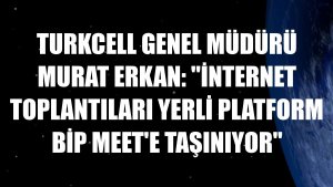 Turkcell Genel Müdürü Murat Erkan: 'İnternet toplantıları yerli platform BiP Meet'e taşınıyor'