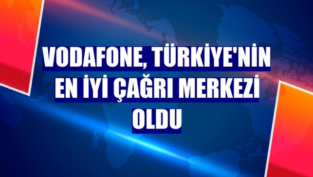 Vodafone, Türkiye'nin en iyi çağrı merkezi oldu