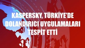 Kaspersky, Türkiye'de dolandırıcı uygulamaları tespit etti