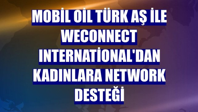 Mobil Oil Türk AŞ ile WEConnect International'dan kadınlara network desteği