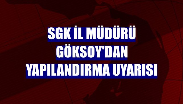 SGK İl Müdürü Göksoy'dan yapılandırma uyarısı
