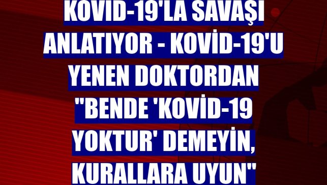 DOKTORLAR KOVİD-19'LA SAVAŞI ANLATIYOR - Kovid-19'u yenen doktordan "Bende 'Kovid-19 yoktur' demeyin, kurallara uyun" çağrısı