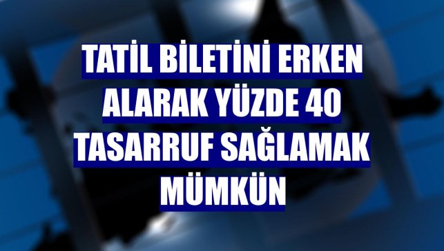 Tatil biletini erken alarak yüzde 40 tasarruf sağlamak mümkün