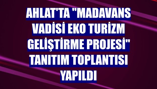 Ahlat'ta "Madavans Vadisi Eko Turizm Geliştirme Projesi" tanıtım toplantısı yapıldı