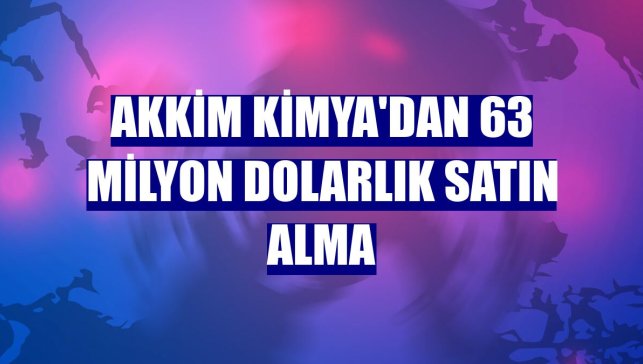 Akkim Kimya'dan 63 milyon dolarlık satın alma
