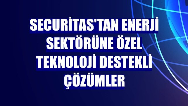 Securitas'tan enerji sektörüne özel teknoloji destekli çözümler