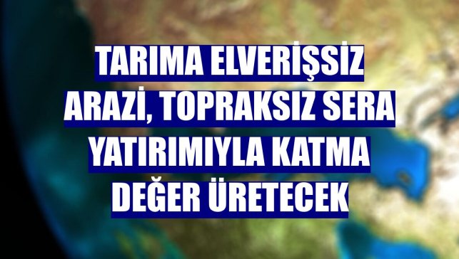Tarıma elverişsiz arazi, topraksız sera yatırımıyla katma değer üretecek