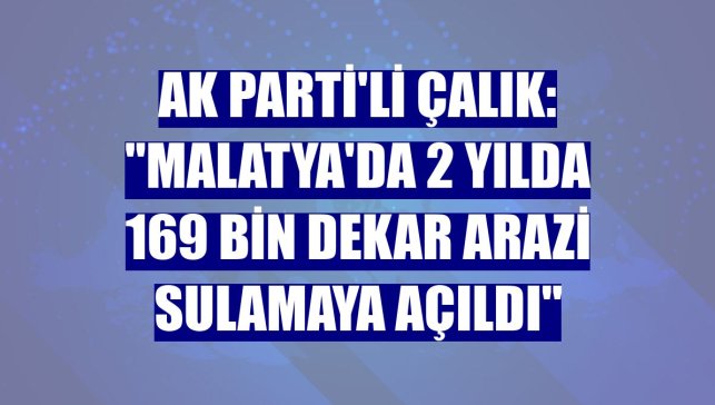 AK Parti'li Çalık: "Malatya'da 2 yılda 169 bin dekar arazi sulamaya açıldı"