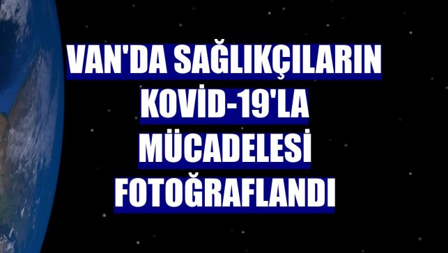 Van'da sağlıkçıların Kovid-19'la mücadelesi fotoğraflandı