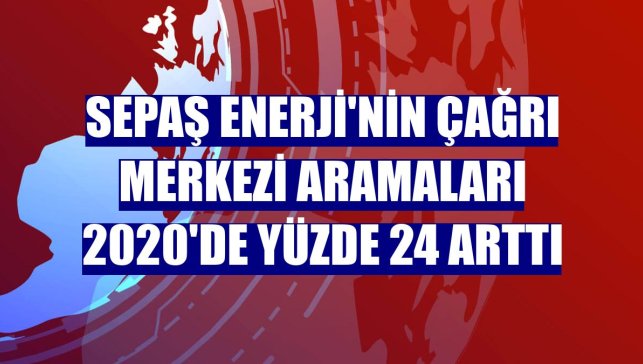 Sepaş Enerji'nin çağrı merkezi aramaları 2020'de yüzde 24 arttı