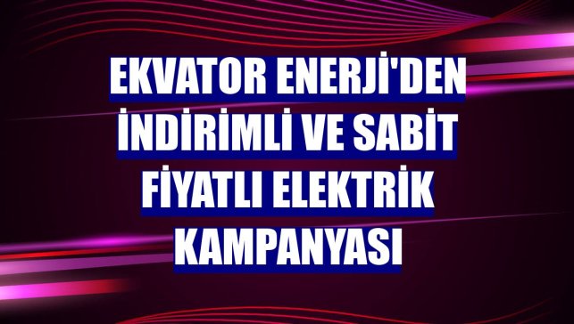 Ekvator Enerji'den indirimli ve sabit fiyatlı elektrik kampanyası