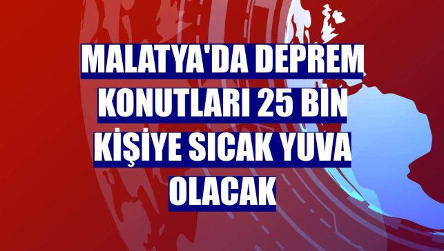 Malatya'da deprem konutları 25 bin kişiye sıcak yuva olacak