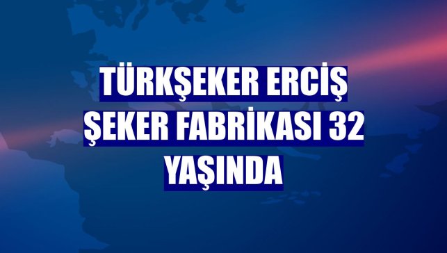 Türkşeker Erciş Şeker Fabrikası 32 yaşında