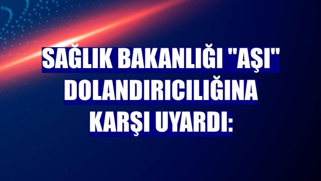 Sağlık Bakanlığı "aşı" dolandırıcılığına karşı uyardı: