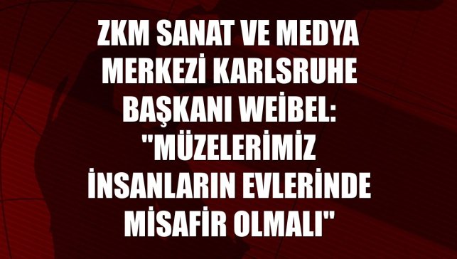ZKM Sanat ve Medya Merkezi Karlsruhe Başkanı Weibel: "Müzelerimiz insanların evlerinde misafir olmalı"