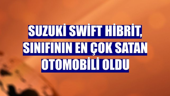 Suzuki Swift Hibrit, sınıfının en çok satan otomobili oldu