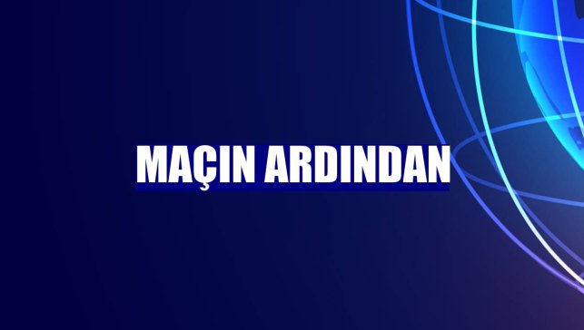 Maçın ardından
