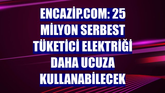 Encazip.com: 25 milyon serbest tüketici elektriği daha ucuza kullanabilecek