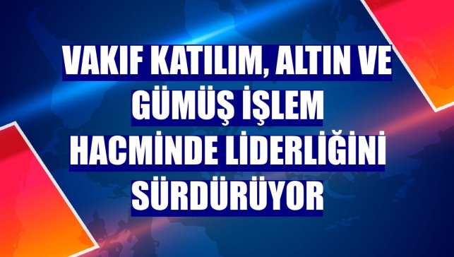 Vakıf Katılım, altın ve gümüş işlem hacminde liderliğini sürdürüyor