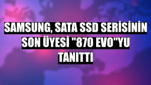 Samsung, SATA SSD serisinin son üyesi '870 EVO'yu tanıttı