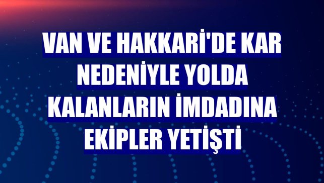 Van ve Hakkari'de kar nedeniyle yolda kalanların imdadına ekipler yetişti