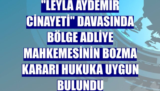 "Leyla Aydemir cinayeti" davasında bölge adliye mahkemesinin bozma kararı hukuka uygun bulundu