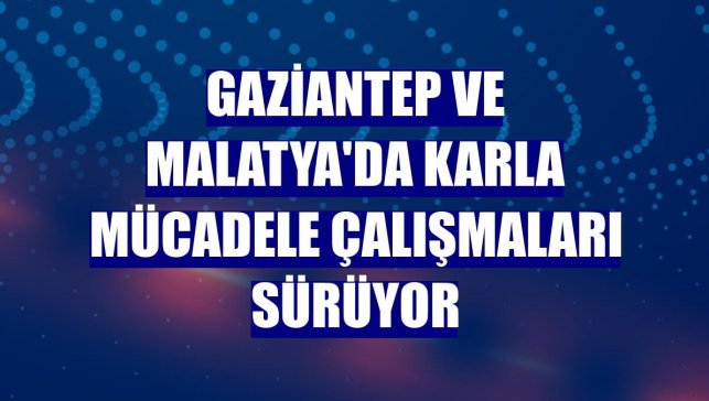 Gaziantep ve Malatya'da karla mücadele çalışmaları sürüyor