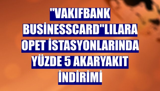 "VakıfBank BusinessCard"lılara Opet istasyonlarında yüzde 5 akaryakıt indirimi
