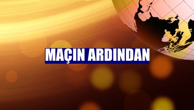 Maçın ardından