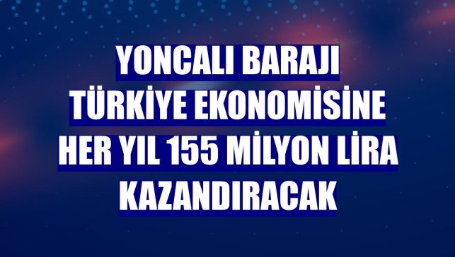 Yoncalı Barajı Türkiye ekonomisine her yıl 155 milyon lira kazandıracak