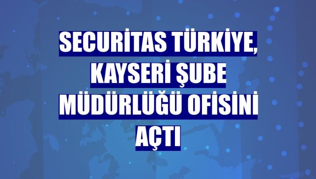 Securitas Türkiye, Kayseri Şube Müdürlüğü ofisini açtı