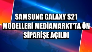 Samsung Galaxy S21 modelleri MediaMarkt'ta ön siparişe açıldı