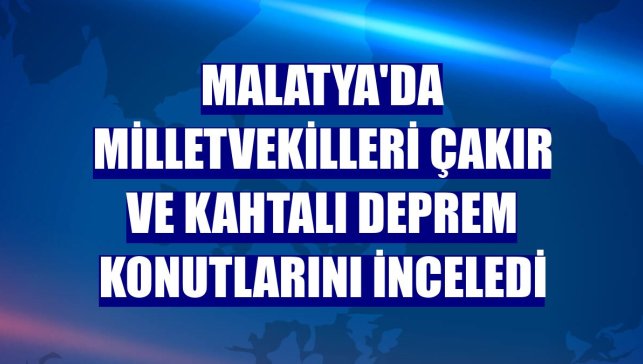 Malatya'da milletvekilleri Çakır ve Kahtalı deprem konutlarını inceledi