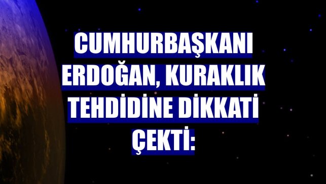 Cumhurbaşkanı Erdoğan, kuraklık tehdidine dikkati çekti: