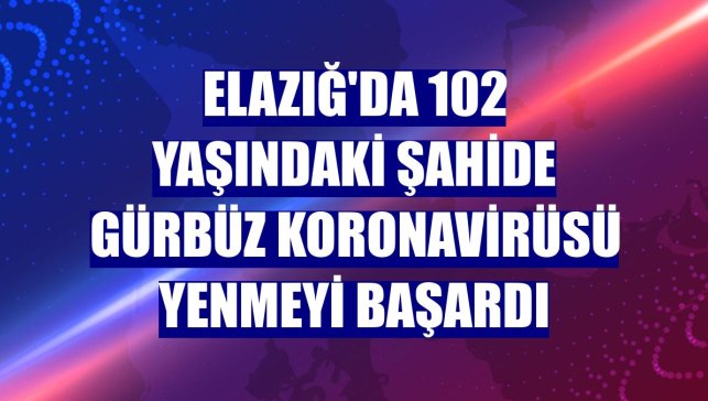 Elazığ'da 102 yaşındaki Şahide Gürbüz koronavirüsü yenmeyi başardı