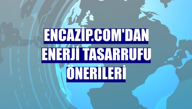 Encazip.com'dan enerji tasarrufu önerileri
