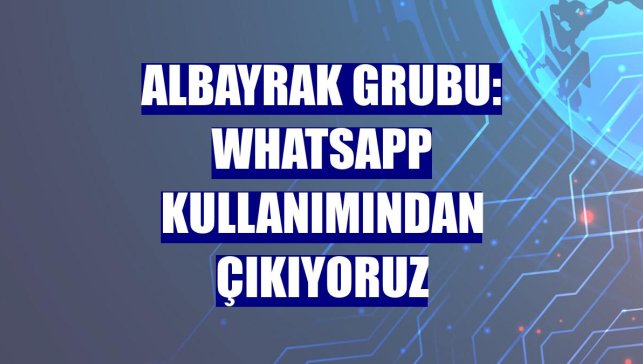 Albayrak Grubu: WhatsApp kullanımından çıkıyoruz