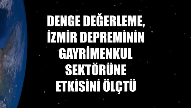 Denge Değerleme, İzmir depreminin gayrimenkul sektörüne etkisini ölçtü