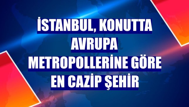 İstanbul, konutta Avrupa metropollerine göre en cazip şehir