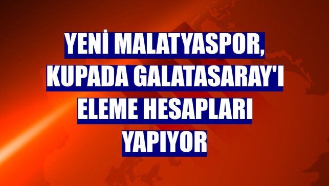 Yeni Malatyaspor, kupada Galatasaray'ı eleme hesapları yapıyor
