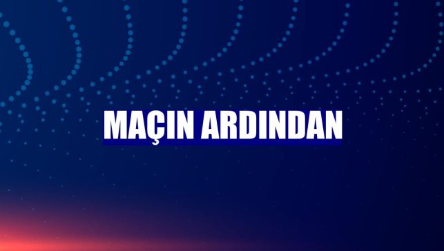 Maçın ardından
