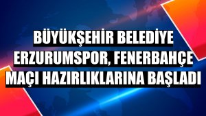 Büyükşehir Belediye Erzurumspor, Fenerbahçe maçı hazırlıklarına başladı