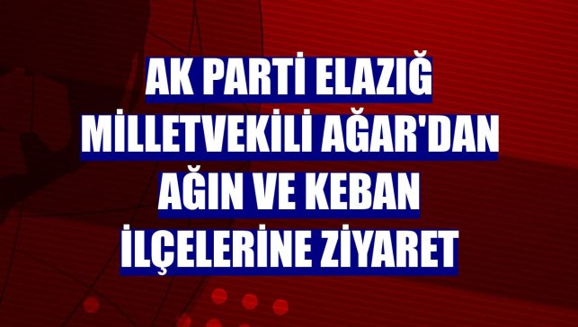 AK Parti Elazığ Milletvekili Ağar'dan Ağın ve Keban ilçelerine ziyaret
