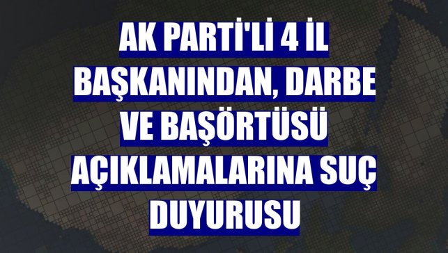 AK Parti'li 4 il başkanından, darbe ve başörtüsü açıklamalarına suç duyurusu