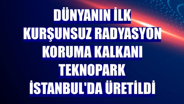 Dünyanın ilk kurşunsuz radyasyon koruma kalkanı Teknopark İstanbul'da üretildi