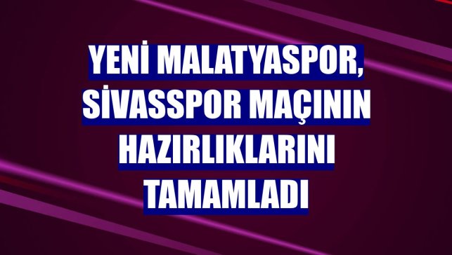 Yeni Malatyaspor, Sivasspor maçının hazırlıklarını tamamladı