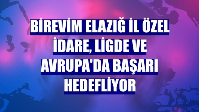 Birevim Elazığ İl Özel İdare, ligde ve Avrupa'da başarı hedefliyor
