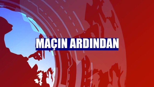 Maçın ardından