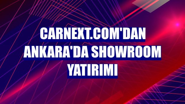 CarNext.com'dan Ankara'da showroom yatırımı