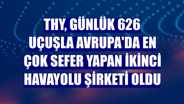 THY, günlük 626 uçuşla Avrupa'da en çok sefer yapan ikinci havayolu şirketi oldu